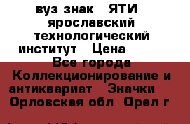 1.1) вуз знак : ЯТИ - ярославский технологический институт › Цена ­ 389 - Все города Коллекционирование и антиквариат » Значки   . Орловская обл.,Орел г.